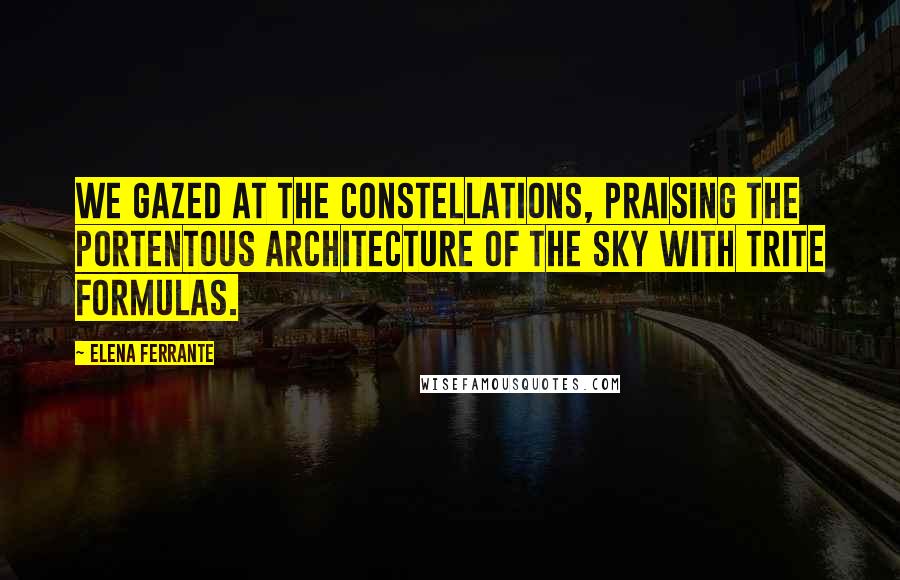 Elena Ferrante Quotes: We gazed at the constellations, praising the portentous architecture of the sky with trite formulas.