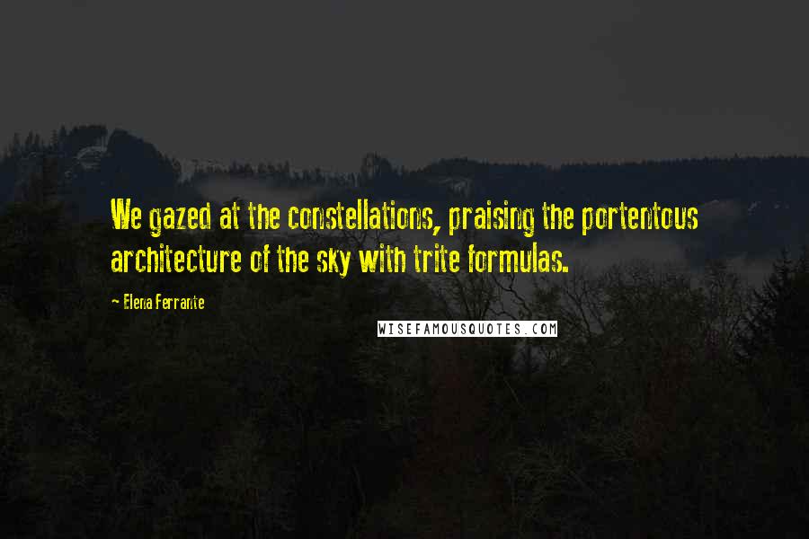 Elena Ferrante Quotes: We gazed at the constellations, praising the portentous architecture of the sky with trite formulas.