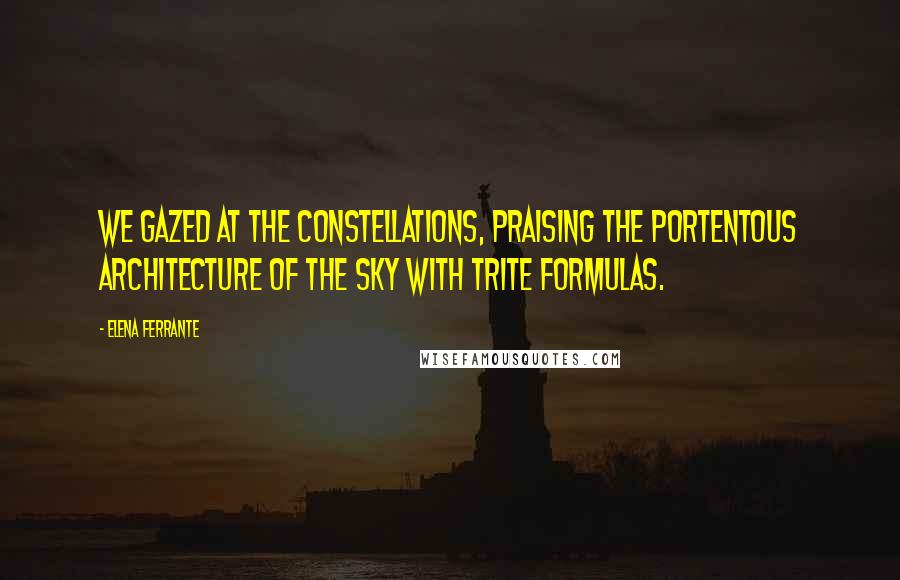 Elena Ferrante Quotes: We gazed at the constellations, praising the portentous architecture of the sky with trite formulas.