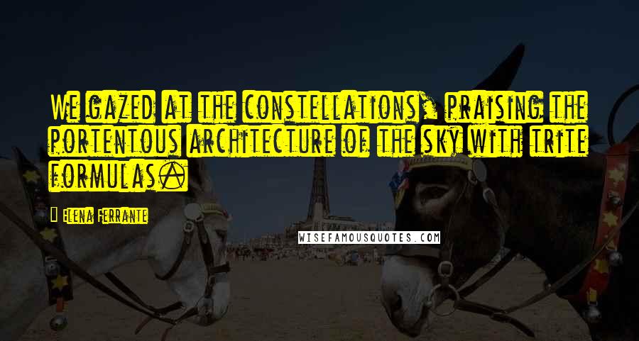 Elena Ferrante Quotes: We gazed at the constellations, praising the portentous architecture of the sky with trite formulas.