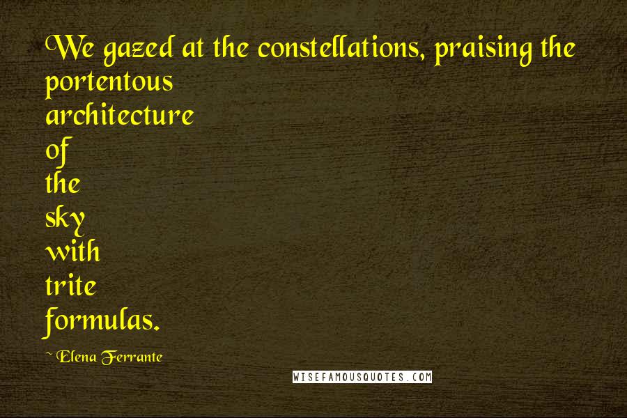 Elena Ferrante Quotes: We gazed at the constellations, praising the portentous architecture of the sky with trite formulas.