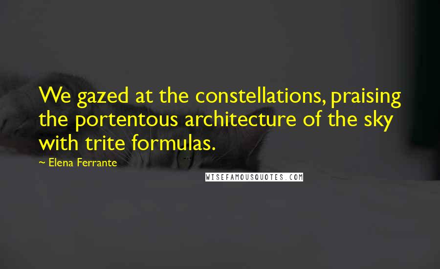 Elena Ferrante Quotes: We gazed at the constellations, praising the portentous architecture of the sky with trite formulas.