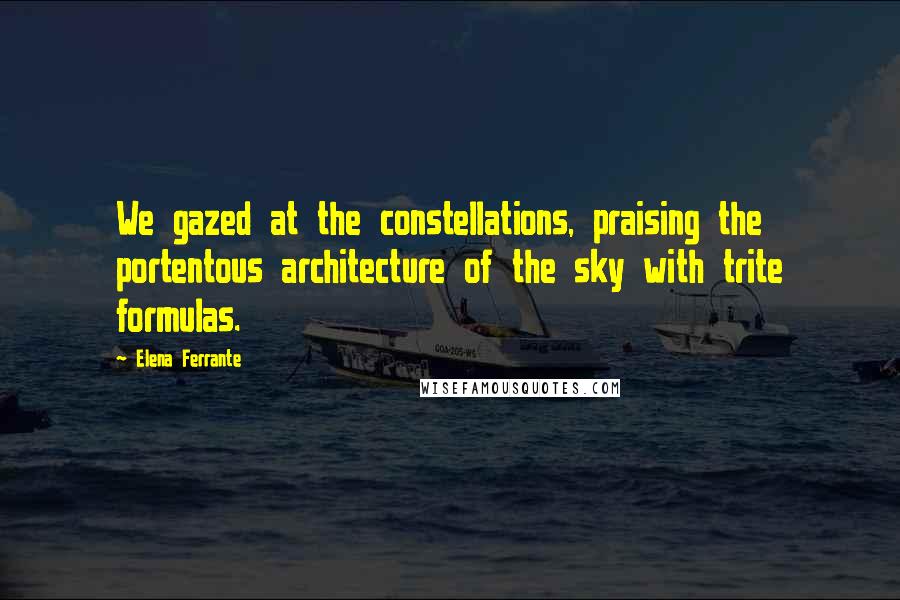 Elena Ferrante Quotes: We gazed at the constellations, praising the portentous architecture of the sky with trite formulas.