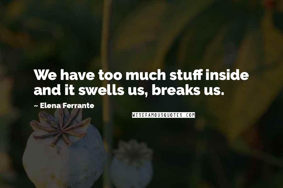Elena Ferrante Quotes: We have too much stuff inside and it swells us, breaks us.