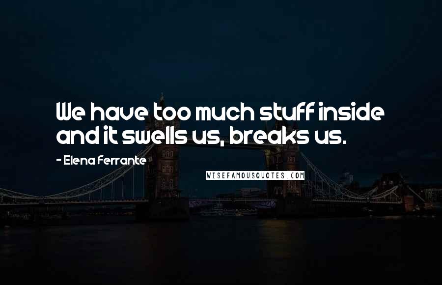 Elena Ferrante Quotes: We have too much stuff inside and it swells us, breaks us.