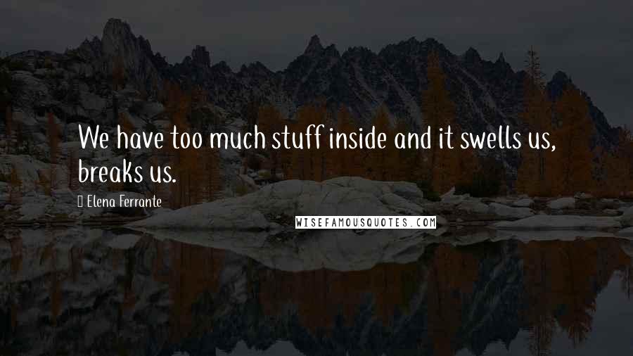 Elena Ferrante Quotes: We have too much stuff inside and it swells us, breaks us.