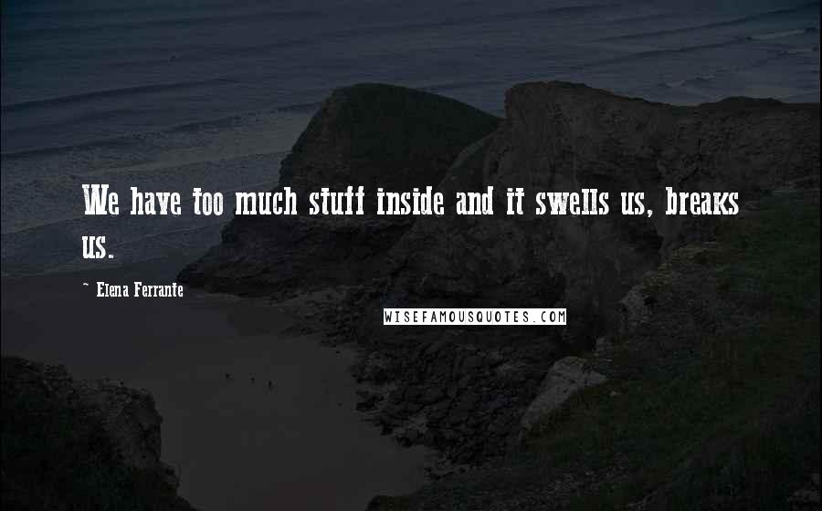 Elena Ferrante Quotes: We have too much stuff inside and it swells us, breaks us.