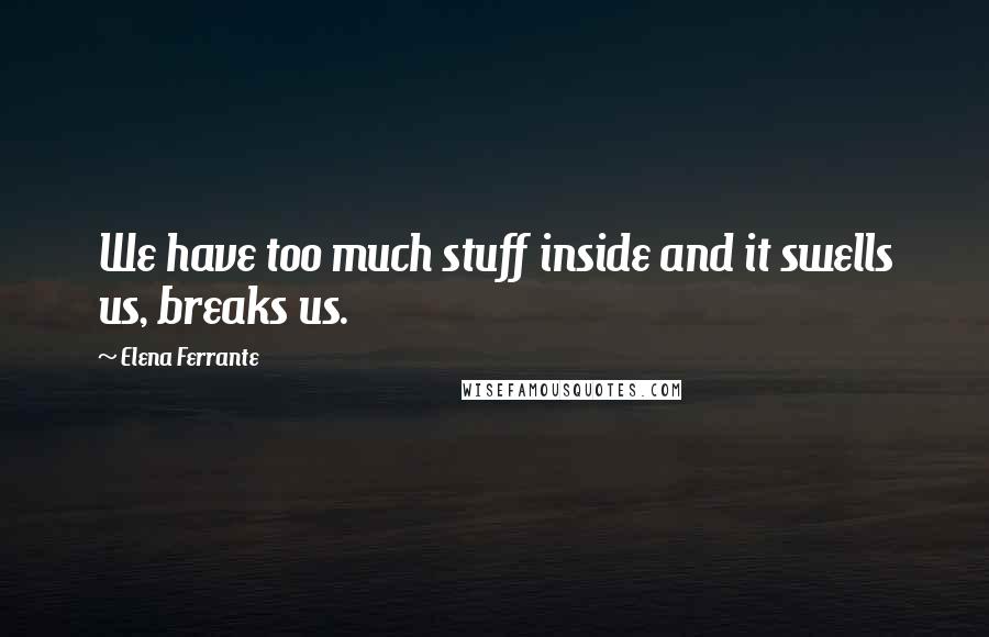 Elena Ferrante Quotes: We have too much stuff inside and it swells us, breaks us.