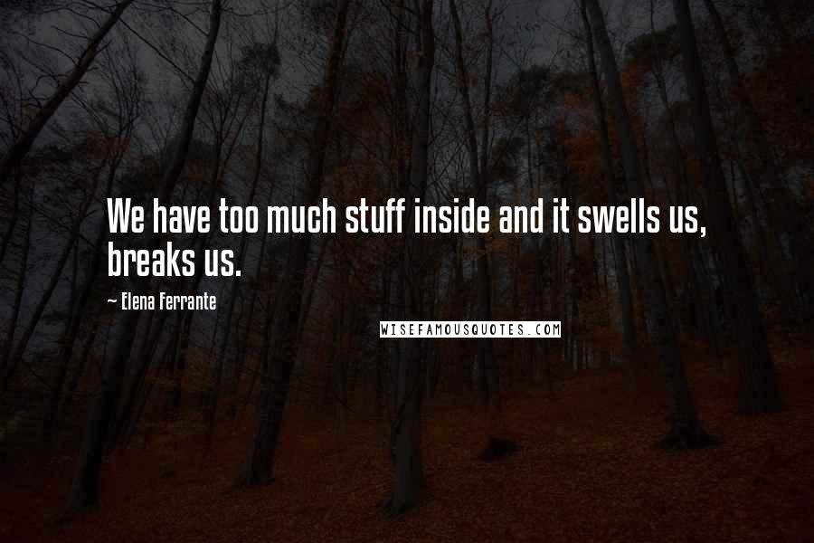 Elena Ferrante Quotes: We have too much stuff inside and it swells us, breaks us.