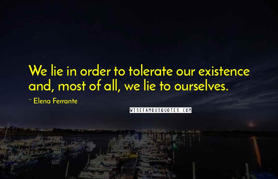 Elena Ferrante Quotes: We lie in order to tolerate our existence and, most of all, we lie to ourselves.
