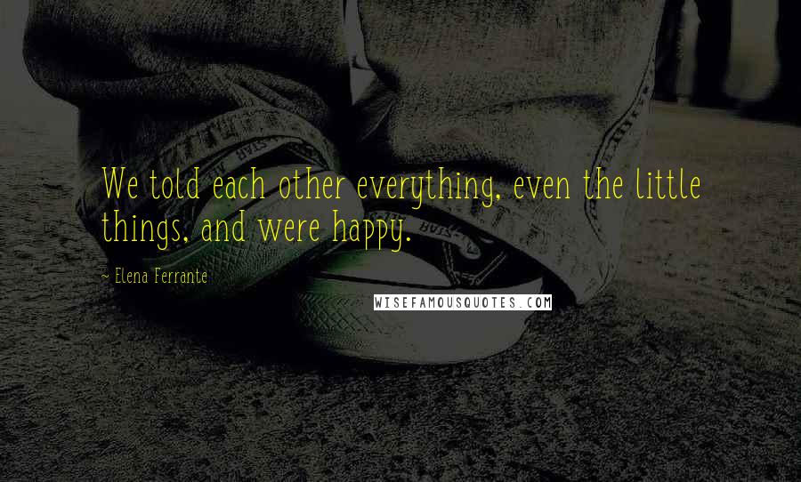 Elena Ferrante Quotes: We told each other everything, even the little things, and were happy.