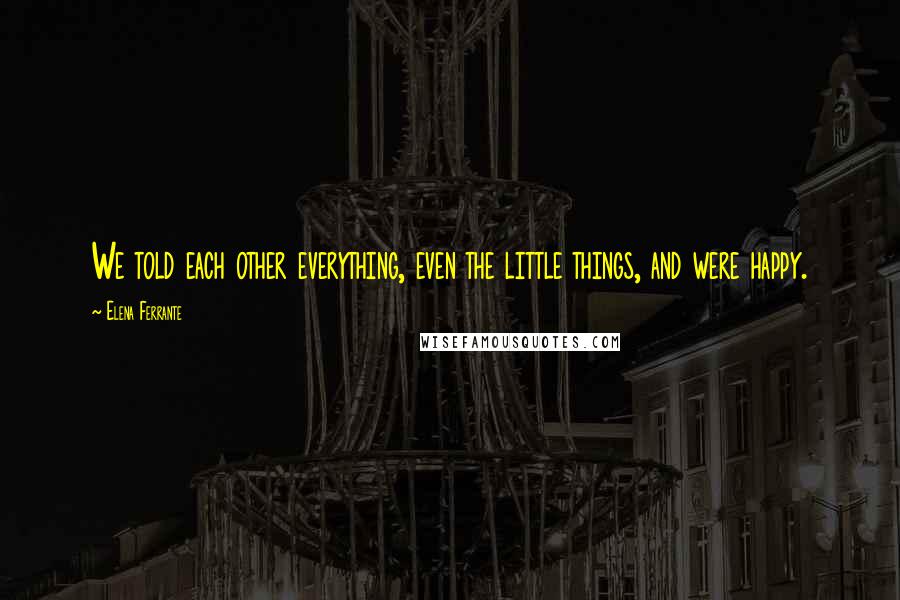 Elena Ferrante Quotes: We told each other everything, even the little things, and were happy.