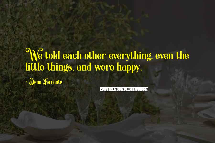 Elena Ferrante Quotes: We told each other everything, even the little things, and were happy.