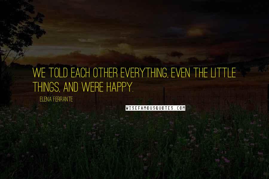 Elena Ferrante Quotes: We told each other everything, even the little things, and were happy.