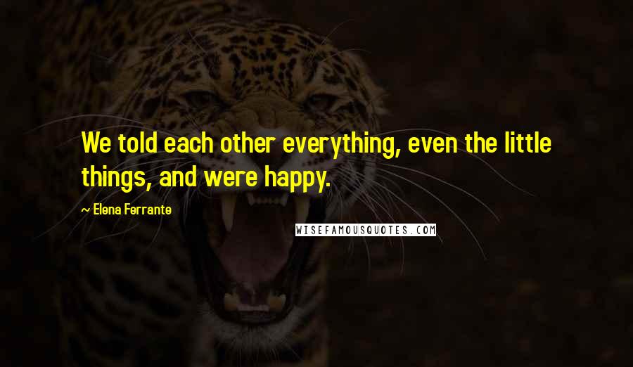 Elena Ferrante Quotes: We told each other everything, even the little things, and were happy.