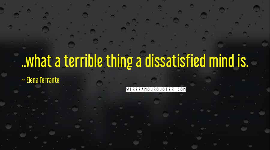 Elena Ferrante Quotes: ..what a terrible thing a dissatisfied mind is.