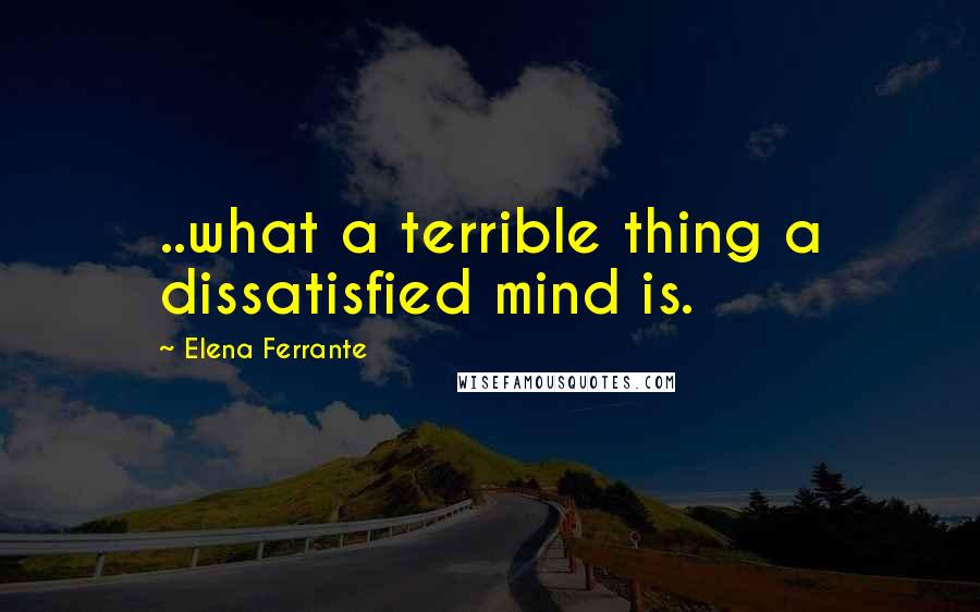 Elena Ferrante Quotes: ..what a terrible thing a dissatisfied mind is.