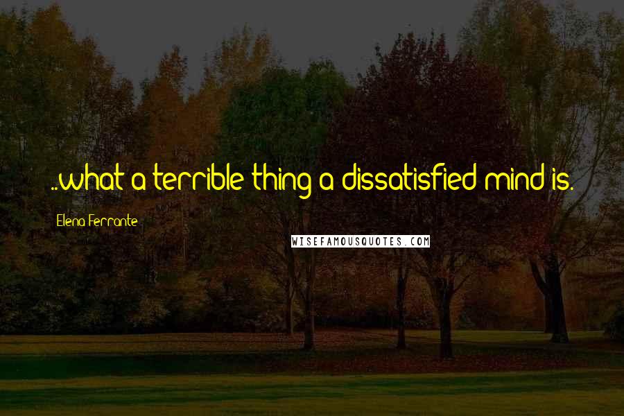 Elena Ferrante Quotes: ..what a terrible thing a dissatisfied mind is.