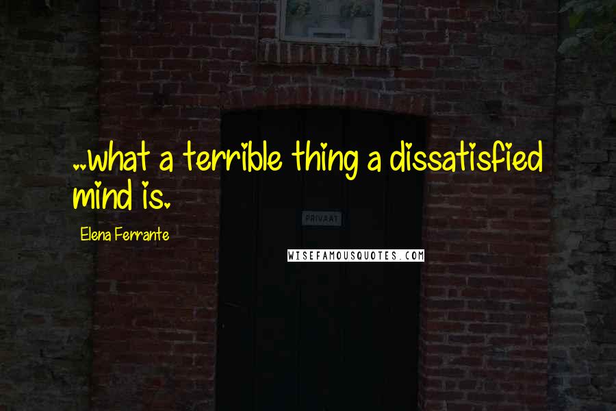 Elena Ferrante Quotes: ..what a terrible thing a dissatisfied mind is.