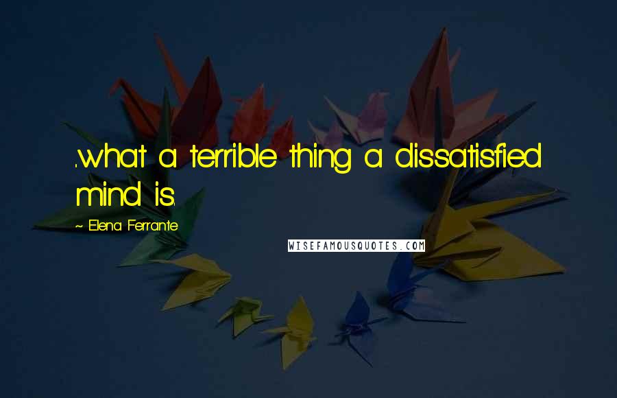 Elena Ferrante Quotes: ..what a terrible thing a dissatisfied mind is.