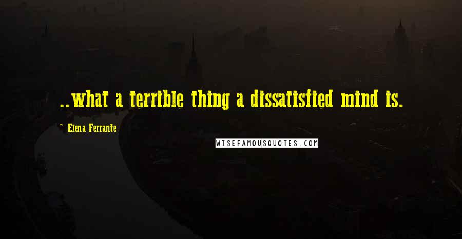 Elena Ferrante Quotes: ..what a terrible thing a dissatisfied mind is.