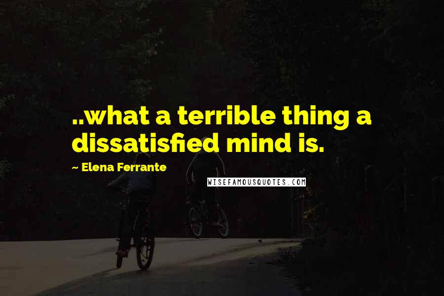 Elena Ferrante Quotes: ..what a terrible thing a dissatisfied mind is.