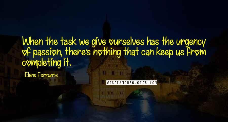 Elena Ferrante Quotes: When the task we give ourselves has the urgency of passion, there's nothing that can keep us from completing it.