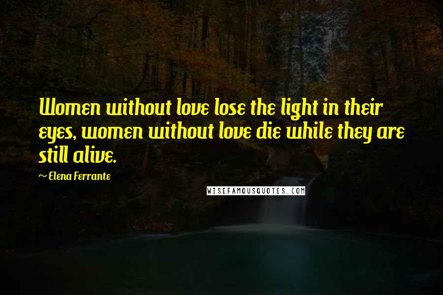 Elena Ferrante Quotes: Women without love lose the light in their eyes, women without love die while they are still alive.