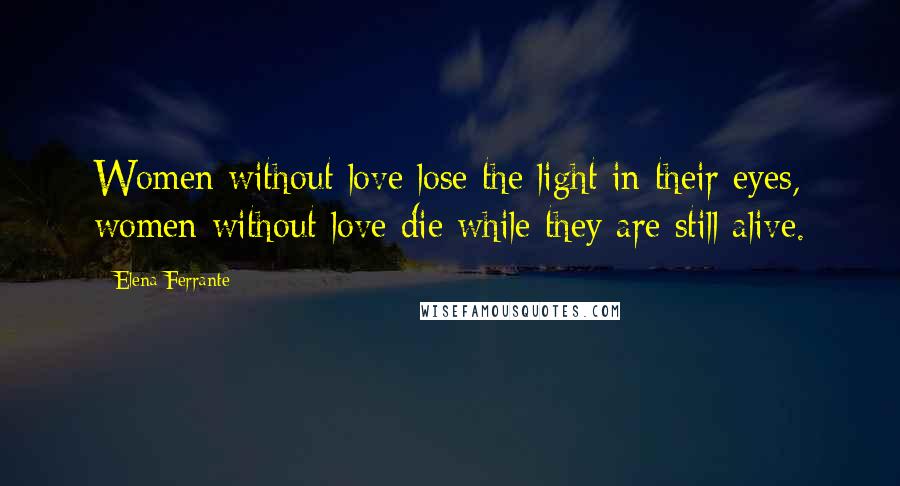 Elena Ferrante Quotes: Women without love lose the light in their eyes, women without love die while they are still alive.