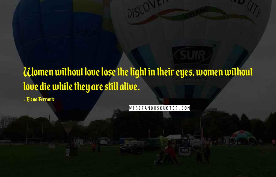 Elena Ferrante Quotes: Women without love lose the light in their eyes, women without love die while they are still alive.