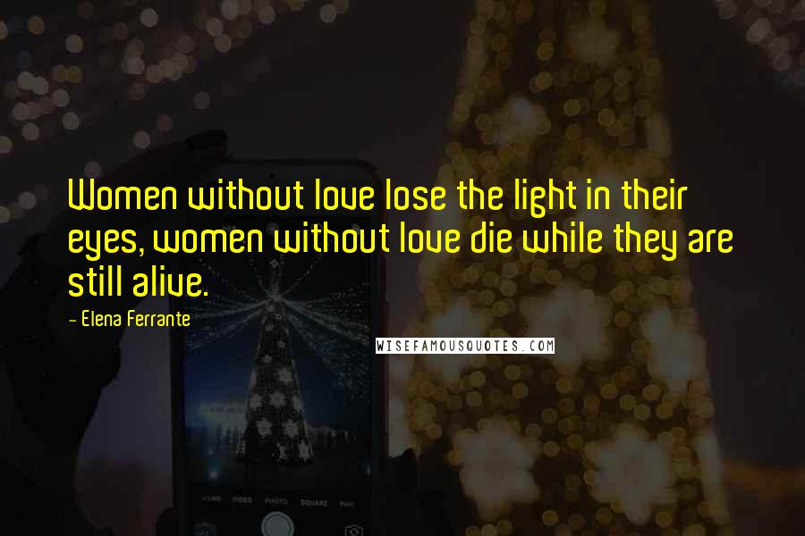 Elena Ferrante Quotes: Women without love lose the light in their eyes, women without love die while they are still alive.