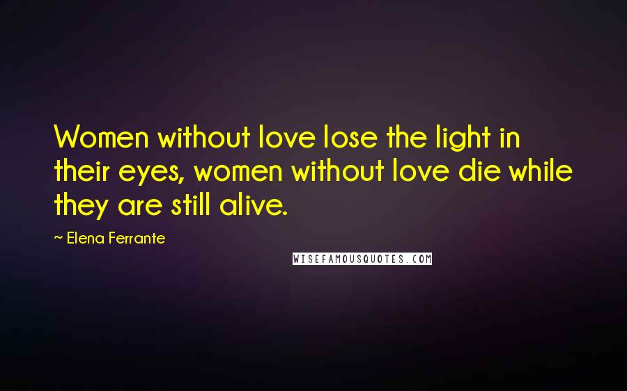 Elena Ferrante Quotes: Women without love lose the light in their eyes, women without love die while they are still alive.