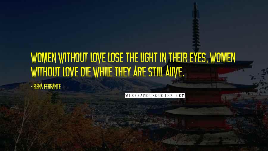 Elena Ferrante Quotes: Women without love lose the light in their eyes, women without love die while they are still alive.