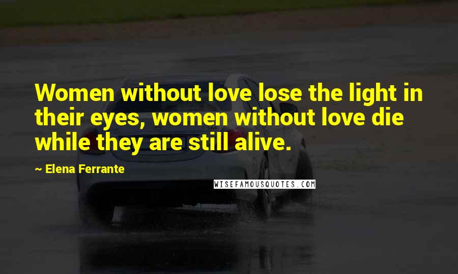 Elena Ferrante Quotes: Women without love lose the light in their eyes, women without love die while they are still alive.