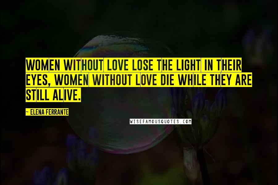 Elena Ferrante Quotes: Women without love lose the light in their eyes, women without love die while they are still alive.