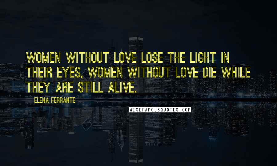 Elena Ferrante Quotes: Women without love lose the light in their eyes, women without love die while they are still alive.