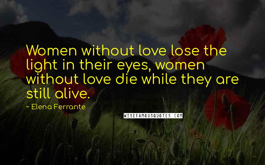 Elena Ferrante Quotes: Women without love lose the light in their eyes, women without love die while they are still alive.