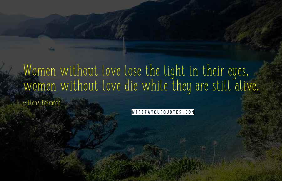 Elena Ferrante Quotes: Women without love lose the light in their eyes, women without love die while they are still alive.