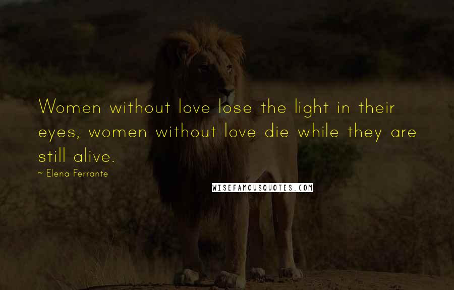 Elena Ferrante Quotes: Women without love lose the light in their eyes, women without love die while they are still alive.