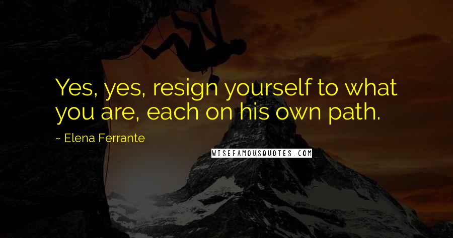 Elena Ferrante Quotes: Yes, yes, resign yourself to what you are, each on his own path.
