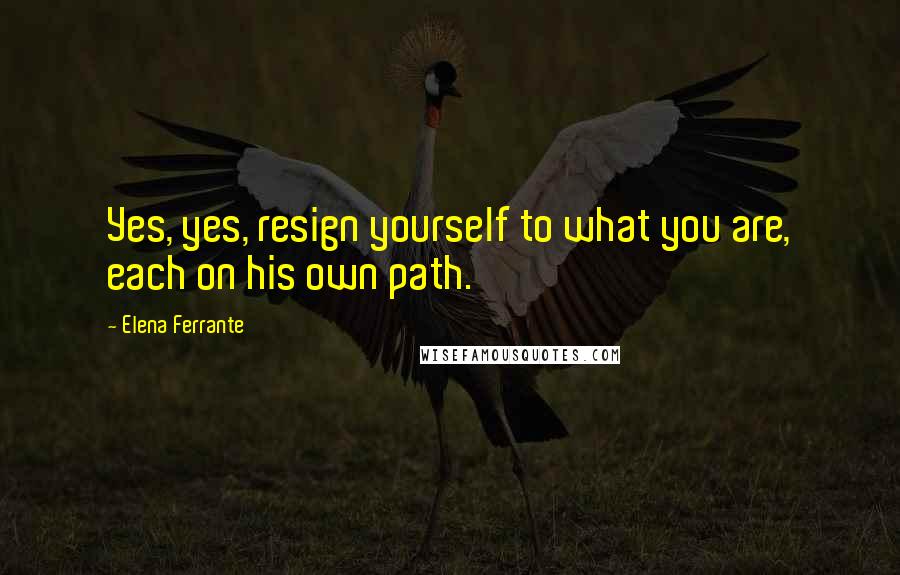 Elena Ferrante Quotes: Yes, yes, resign yourself to what you are, each on his own path.