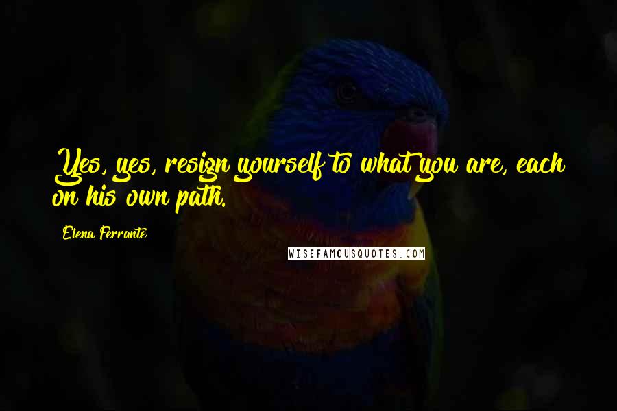 Elena Ferrante Quotes: Yes, yes, resign yourself to what you are, each on his own path.