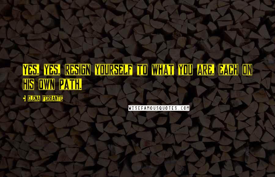 Elena Ferrante Quotes: Yes, yes, resign yourself to what you are, each on his own path.