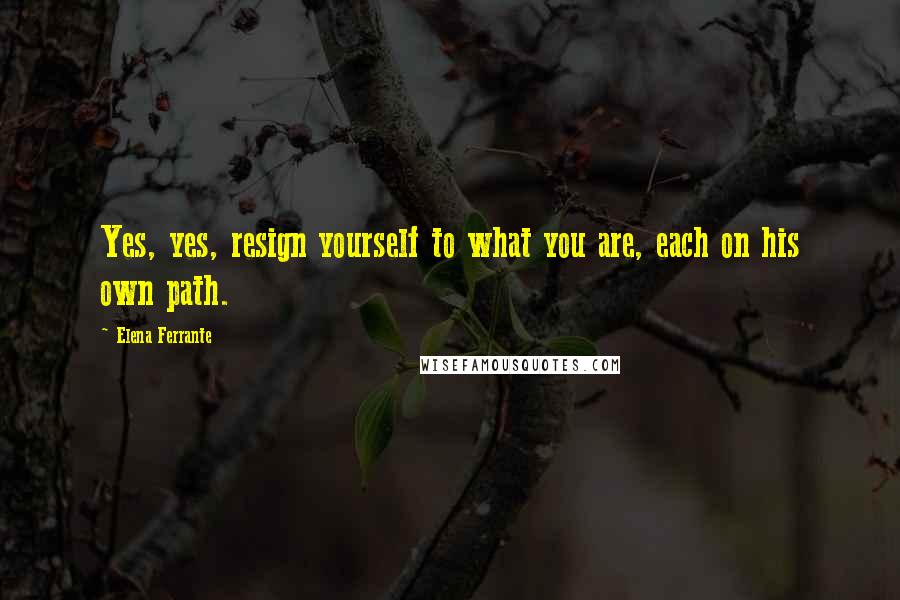 Elena Ferrante Quotes: Yes, yes, resign yourself to what you are, each on his own path.