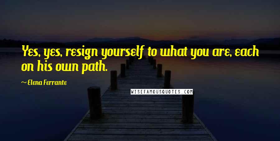 Elena Ferrante Quotes: Yes, yes, resign yourself to what you are, each on his own path.