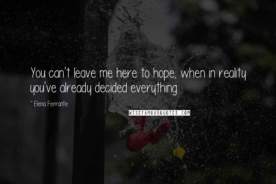 Elena Ferrante Quotes: You can't leave me here to hope, when in reality you've already decided everything.