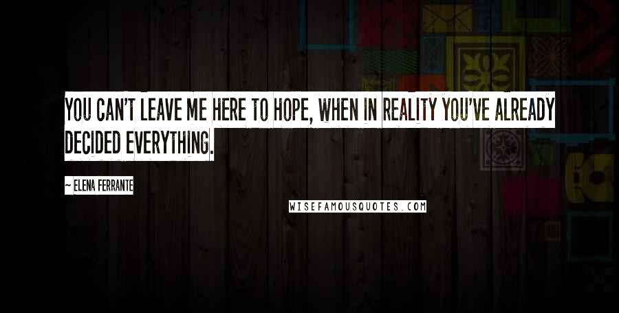 Elena Ferrante Quotes: You can't leave me here to hope, when in reality you've already decided everything.