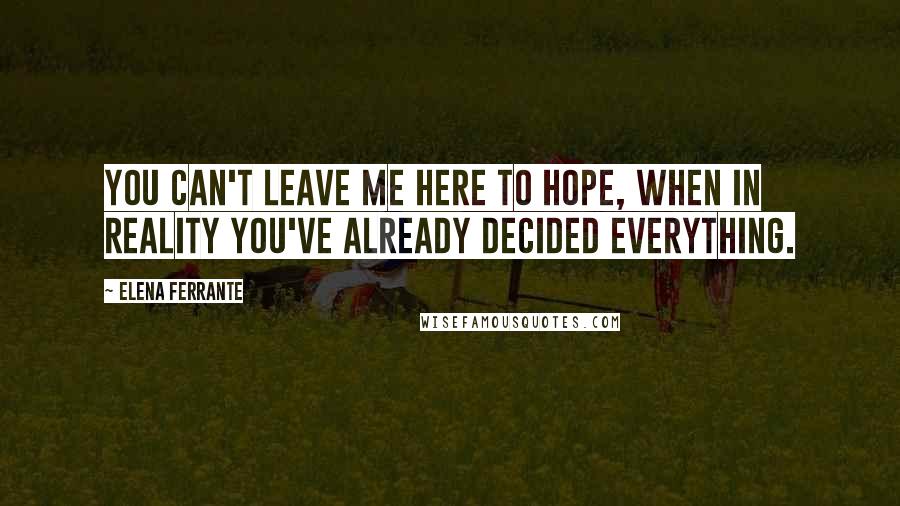 Elena Ferrante Quotes: You can't leave me here to hope, when in reality you've already decided everything.