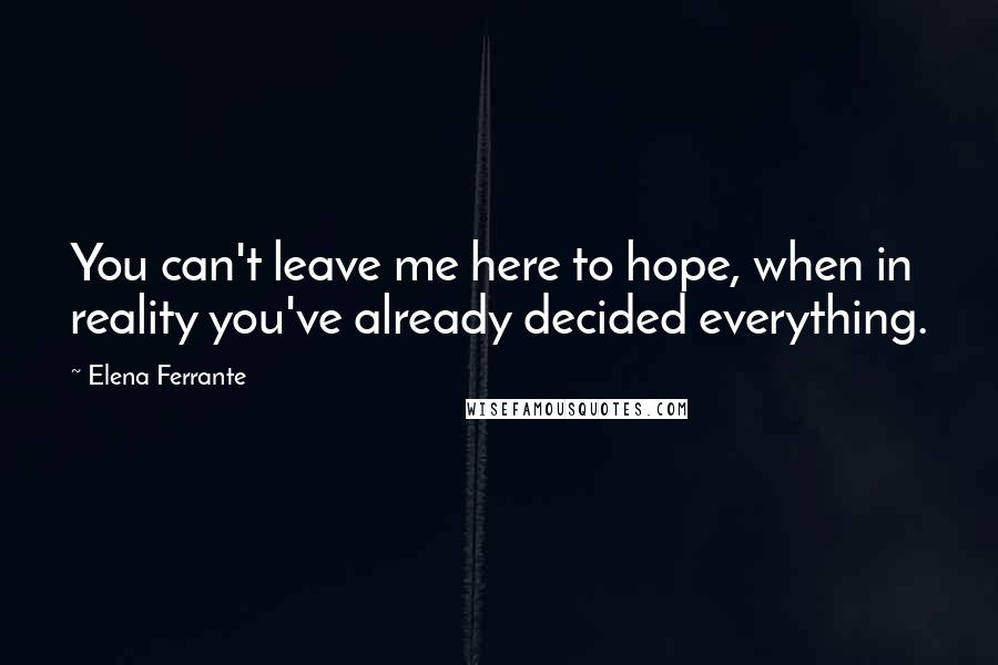 Elena Ferrante Quotes: You can't leave me here to hope, when in reality you've already decided everything.