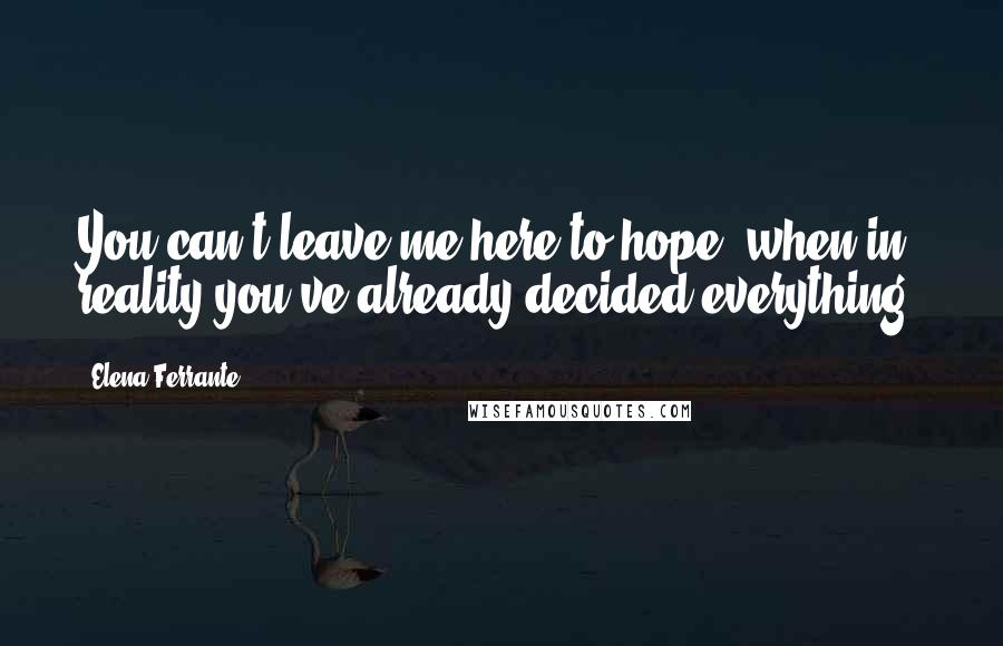 Elena Ferrante Quotes: You can't leave me here to hope, when in reality you've already decided everything.